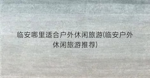 临安哪里适合户外休闲旅游(临安户外休闲旅游推荐)