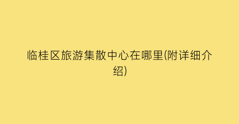 临桂区旅游集散中心在哪里(附详细介绍)