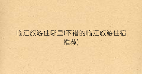 临江旅游住哪里(不错的临江旅游住宿推荐)