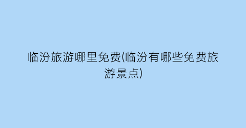 临汾旅游哪里免费(临汾有哪些免费旅游景点)