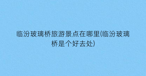临汾玻璃桥旅游景点在哪里(临汾玻璃桥是个好去处)