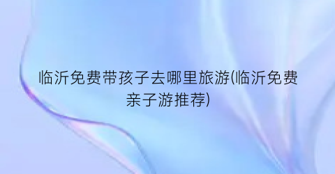临沂免费带孩子去哪里旅游(临沂免费亲子游推荐)