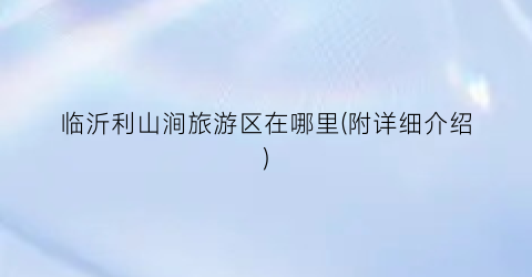 临沂利山涧旅游区在哪里(附详细介绍)