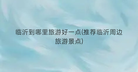 临沂到哪里旅游好一点(推荐临沂周边旅游景点)