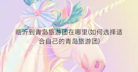 临沂到青岛旅游团在哪里(如何选择适合自己的青岛旅游团)