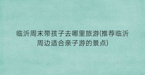 临沂周末带孩子去哪里旅游(推荐临沂周边适合亲子游的景点)