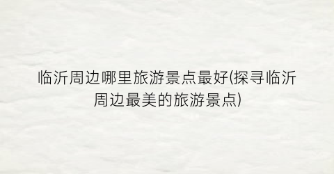 临沂周边哪里旅游景点最好(探寻临沂周边最美的旅游景点)