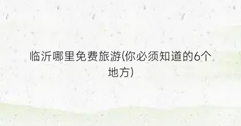 临沂哪里免费旅游(你必须知道的6个地方)
