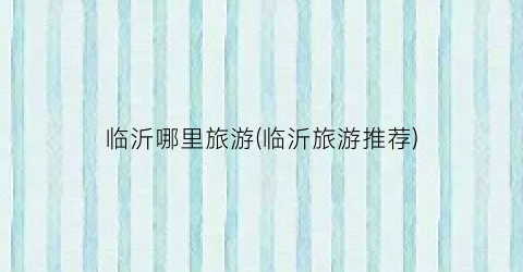 临沂哪里旅游(临沂旅游推荐)