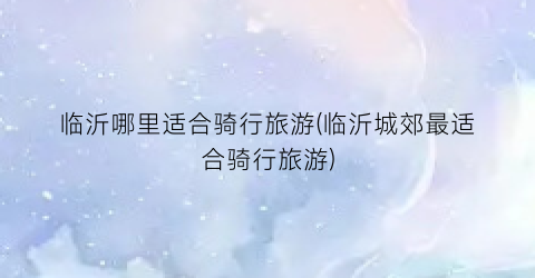 临沂哪里适合骑行旅游(临沂城郊最适合骑行旅游)
