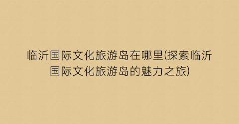 临沂国际文化旅游岛在哪里(探索临沂国际文化旅游岛的魅力之旅)