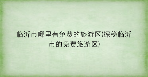 临沂市哪里有免费的旅游区(探秘临沂市的免费旅游区)