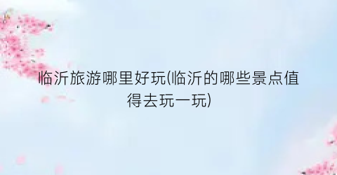 临沂旅游哪里好玩(临沂的哪些景点值得去玩一玩)