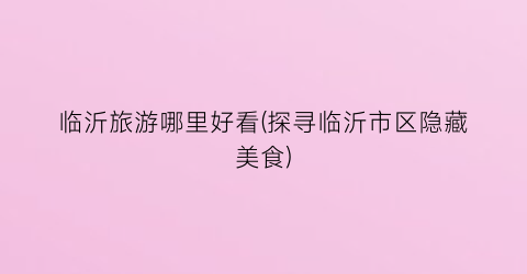 临沂旅游哪里好看(探寻临沂市区隐藏美食)