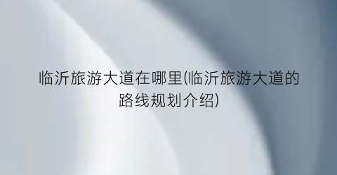 临沂旅游大道在哪里(临沂旅游大道的路线规划介绍)