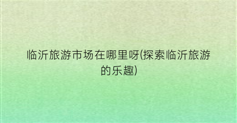 临沂旅游市场在哪里呀(探索临沂旅游的乐趣)