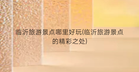 临沂旅游景点哪里好玩(临沂旅游景点的精彩之处)