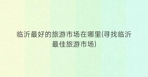 临沂最好的旅游市场在哪里(寻找临沂最佳旅游市场)