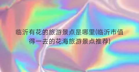 临沂有花的旅游景点是哪里(临沂市值得一去的花海旅游景点推荐)