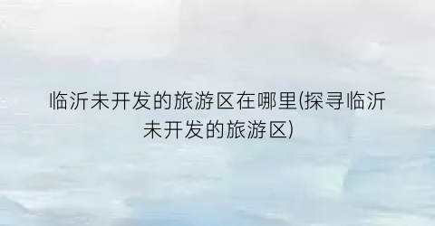 临沂未开发的旅游区在哪里(探寻临沂未开发的旅游区)