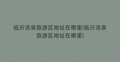 临沂汤泉旅游区地址在哪里(临沂汤泉旅游区地址在哪里)