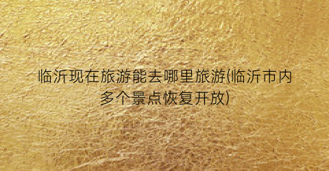 临沂现在旅游能去哪里旅游(临沂市内多个景点恢复开放)