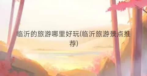临沂的旅游哪里好玩(临沂旅游景点推荐)