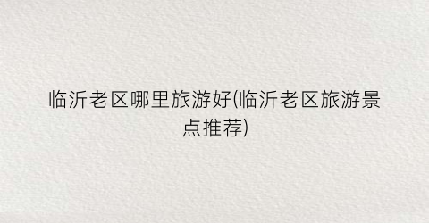 临沂老区哪里旅游好(临沂老区旅游景点推荐)