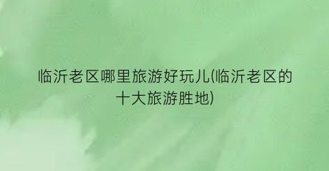临沂老区哪里旅游好玩儿(临沂老区的十大旅游胜地)