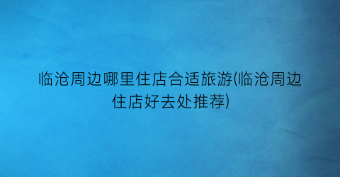 临沧周边哪里住店合适旅游(临沧周边住店好去处推荐)