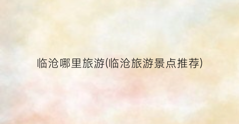 临沧哪里旅游(临沧旅游景点推荐)