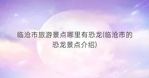 临沧市旅游景点哪里有恐龙(临沧市的恐龙景点介绍)