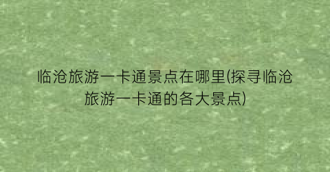 临沧旅游一卡通景点在哪里(探寻临沧旅游一卡通的各大景点)