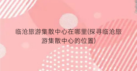 临沧旅游集散中心在哪里(探寻临沧旅游集散中心的位置)