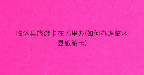 临沭县旅游卡在哪里办(如何办理临沭县旅游卡)