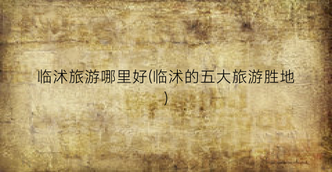 临沭旅游哪里好(临沭的五大旅游胜地)