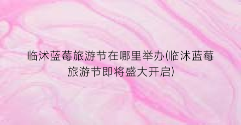 临沭蓝莓旅游节在哪里举办(临沭蓝莓旅游节即将盛大开启)