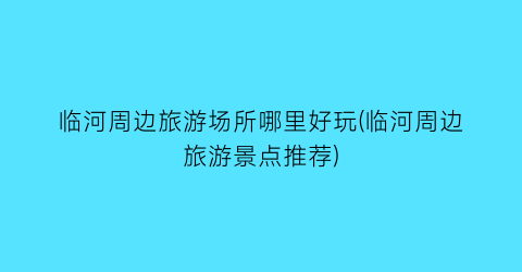 临河周边旅游场所哪里好玩(临河周边旅游景点推荐)