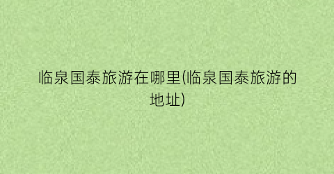 临泉国泰旅游在哪里(临泉国泰旅游的地址)