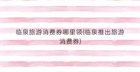 临泉旅游消费券哪里领(临泉推出旅游消费券)