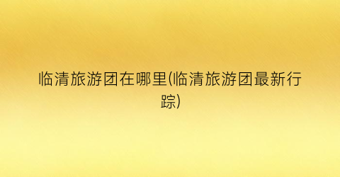 临清旅游团在哪里(临清旅游团最新行踪)