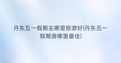 丹东五一假期去哪里旅游好(丹东五一假期游哪里最佳)