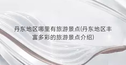 丹东地区哪里有旅游景点(丹东地区丰富多彩的旅游景点介绍)