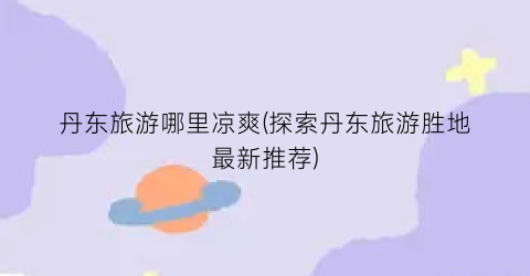 丹东旅游哪里凉爽(探索丹东旅游胜地最新推荐)