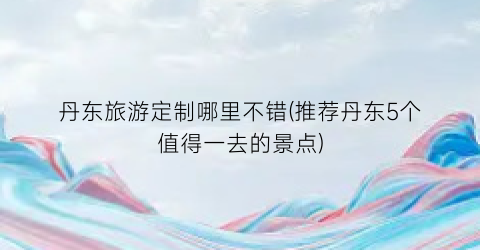 丹东旅游定制哪里不错(推荐丹东5个值得一去的景点)
