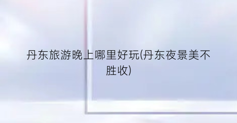 丹东旅游晚上哪里好玩(丹东夜景美不胜收)