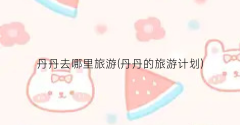 丹丹去哪里旅游(丹丹的旅游计划)