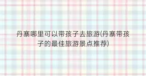 丹寨哪里可以带孩子去旅游(丹寨带孩子的最佳旅游景点推荐)