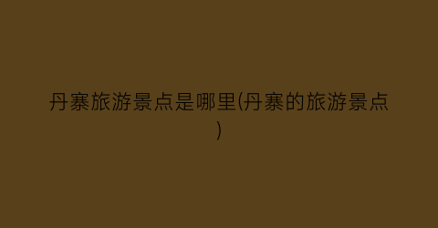 丹寨旅游景点是哪里(丹寨的旅游景点)