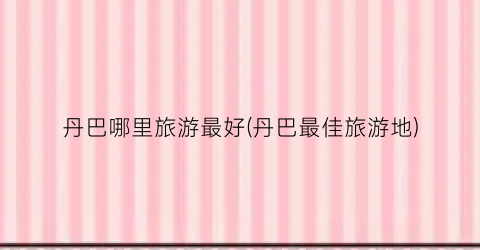 丹巴哪里旅游最好(丹巴最佳旅游地)